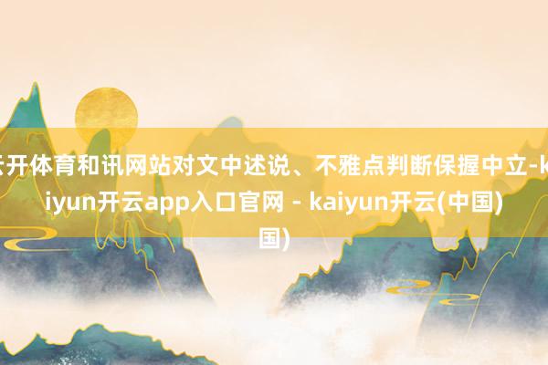 云开体育和讯网站对文中述说、不雅点判断保握中立-kaiyun开云app入口官网 - kaiyun开云(中国)