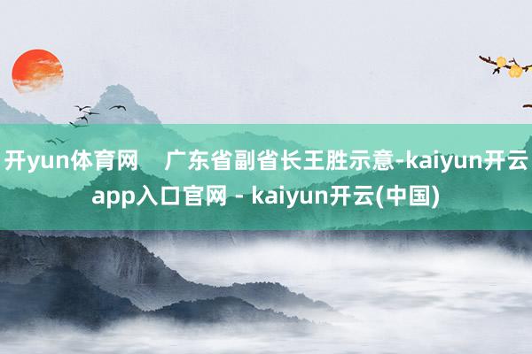 开yun体育网    广东省副省长王胜示意-kaiyun开云app入口官网 - kaiyun开云(中国)