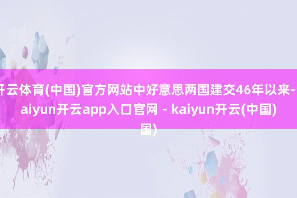 开云体育(中国)官方网站中好意思两国建交46年以来-kaiyun开云app入口官网 - kaiyun开云(中国)