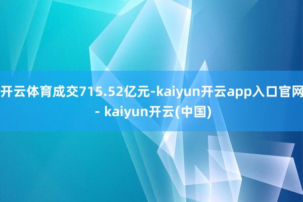 开云体育成交715.52亿元-kaiyun开云app入口官网 - kaiyun开云(中国)