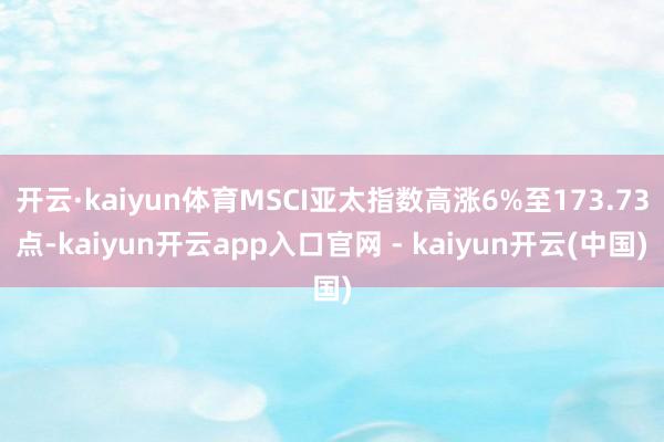 开云·kaiyun体育MSCI亚太指数高涨6%至173.73点-kaiyun开云app入口官网 - kaiyun开云(中国)