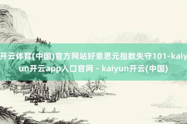 开云体育(中国)官方网站好意思元指数失守101-kaiyun开云app入口官网 - kaiyun开云(中国)