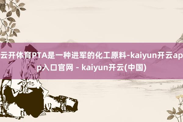 云开体育PTA是一种进军的化工原料-kaiyun开云app入口官网 - kaiyun开云(中国)