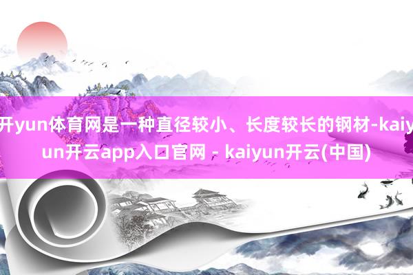 开yun体育网是一种直径较小、长度较长的钢材-kaiyun开云app入口官网 - kaiyun开云(中国)