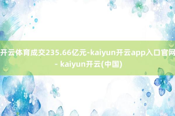 开云体育成交235.66亿元-kaiyun开云app入口官网 - kaiyun开云(中国)