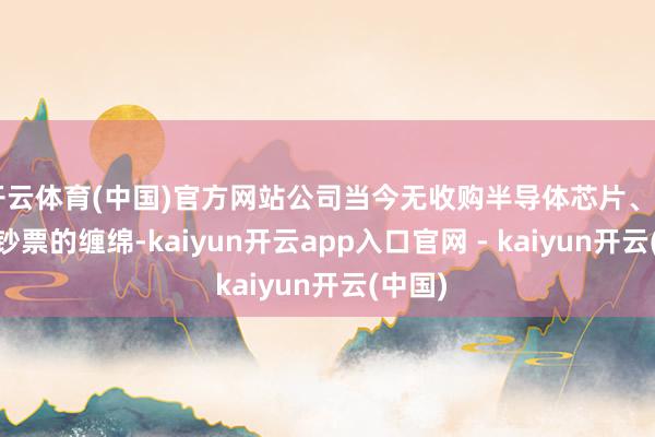 开云体育(中国)官方网站公司当今无收购半导体芯片、AI筹办钞票的缠绵-kaiyun开云app入口官网 - kaiyun开云(中国)