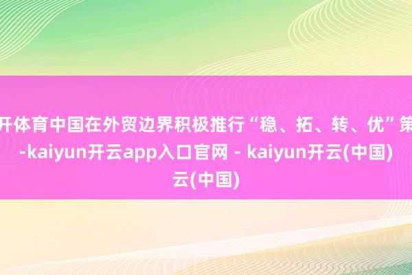 云开体育中国在外贸边界积极推行“稳、拓、转、优”策略-kaiyun开云app入口官网 - kaiyun开云(中国)