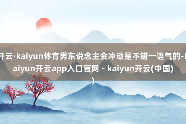 开云·kaiyun体育男东说念主会冲动是不错一语气的-kaiyun开云app入口官网 - kaiyun开云(中国)