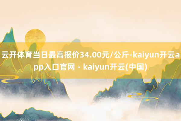 云开体育当日最高报价34.00元/公斤-kaiyun开云app入口官网 - kaiyun开云(中国)