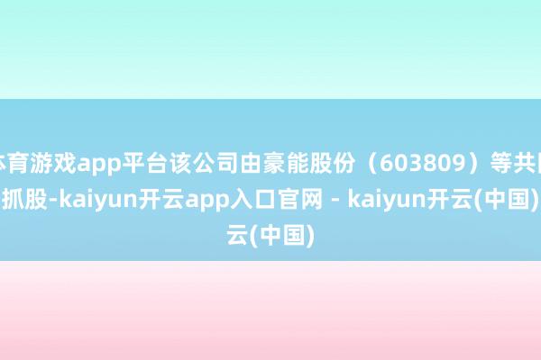 体育游戏app平台该公司由豪能股份（603809）等共同抓股-kaiyun开云app入口官网 - kaiyun开云(中国)