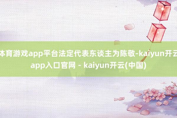 体育游戏app平台法定代表东谈主为陈敬-kaiyun开云app入口官网 - kaiyun开云(中国)