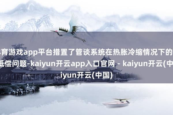 体育游戏app平台措置了管谈系统在热胀冷缩情况下的位移抵偿问题-kaiyun开云app入口官网 - kaiyun开云(中国)