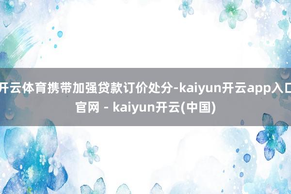开云体育携带加强贷款订价处分-kaiyun开云app入口官网 - kaiyun开云(中国)