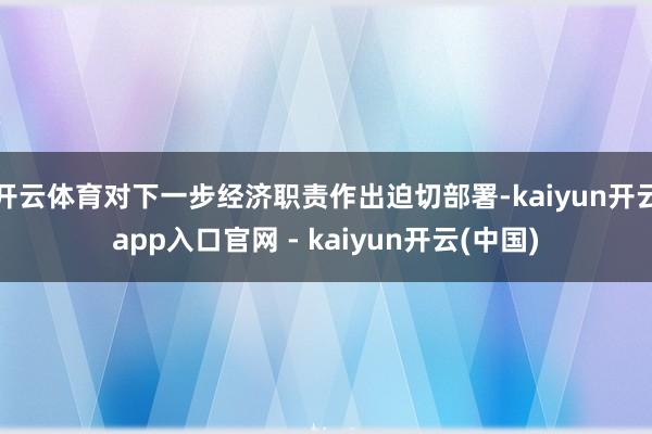 开云体育对下一步经济职责作出迫切部署-kaiyun开云app入口官网 - kaiyun开云(中国)