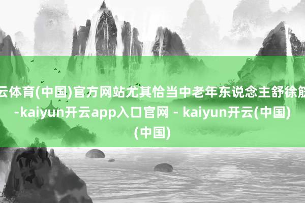 开云体育(中国)官方网站尤其恰当中老年东说念主舒徐筋骨-kaiyun开云app入口官网 - kaiyun开云(中国)