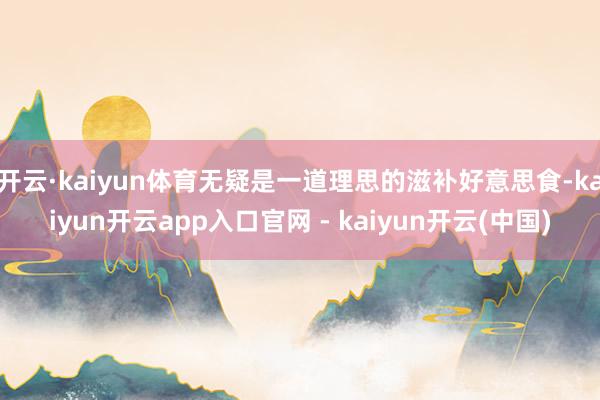 开云·kaiyun体育无疑是一道理思的滋补好意思食-kaiyun开云app入口官网 - kaiyun开云(中国)