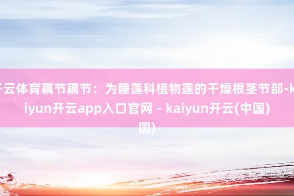 开云体育藕节藕节：为睡莲科植物莲的干燥根茎节部-kaiyun开云app入口官网 - kaiyun开云(中国)