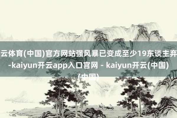 开云体育(中国)官方网站强风暴已变成至少19东谈主弃世-kaiyun开云app入口官网 - kaiyun开云(中国)