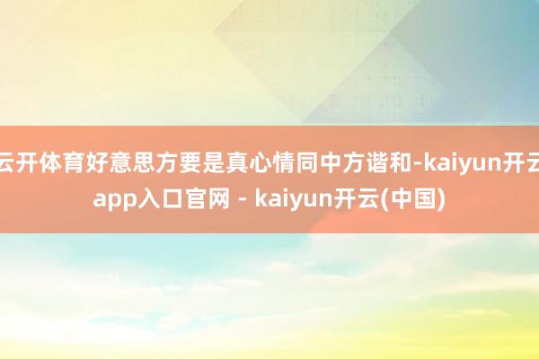 云开体育好意思方要是真心情同中方谐和-kaiyun开云app入口官网 - kaiyun开云(中国)