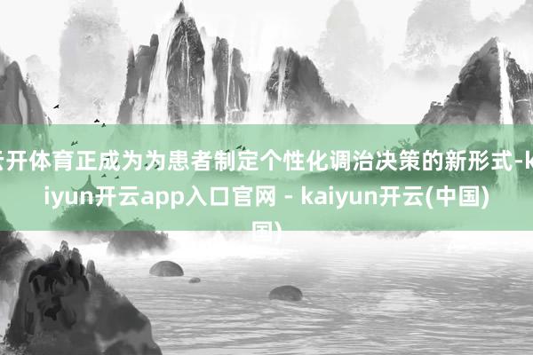 云开体育正成为为患者制定个性化调治决策的新形式-kaiyun开云app入口官网 - kaiyun开云(中国)