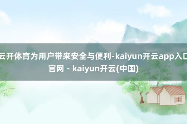 云开体育为用户带来安全与便利-kaiyun开云app入口官网 - kaiyun开云(中国)