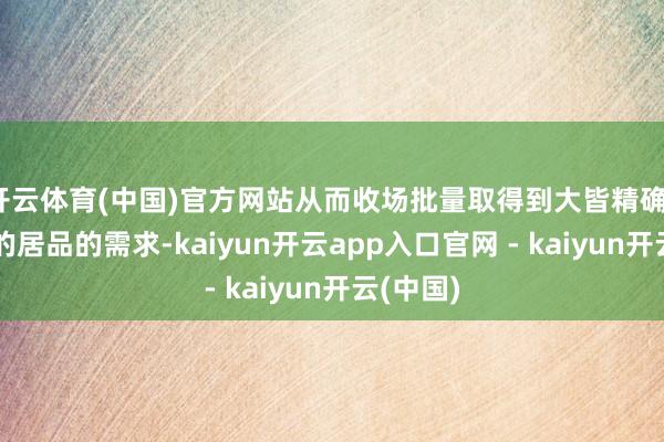 开云体育(中国)官方网站从而收场批量取得到大皆精确、可跟卖的居品的需求-kaiyun开云app入口官网 - kaiyun开云(中国)