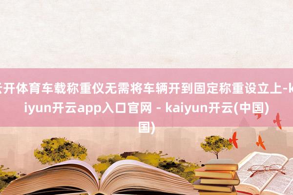 云开体育车载称重仪无需将车辆开到固定称重设立上-kaiyun开云app入口官网 - kaiyun开云(中国)