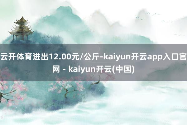 云开体育进出12.00元/公斤-kaiyun开云app入口官网 - kaiyun开云(中国)