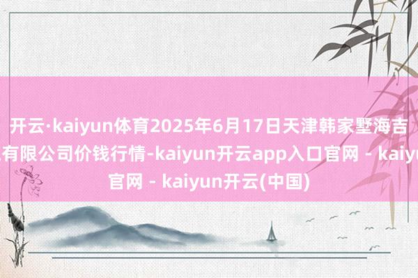 开云·kaiyun体育2025年6月17日天津韩家墅海吉星农居品物流有限公司价钱行情-kaiyun开云app入口官网 - kaiyun开云(中国)