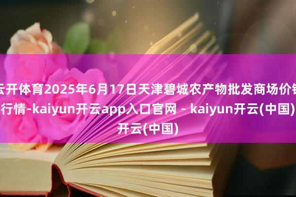 云开体育2025年6月17日天津碧城农产物批发商场价钱行情-kaiyun开云app入口官网 - kaiyun开云(中国)