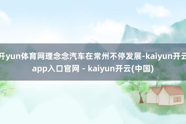 开yun体育网理念念汽车在常州不停发展-kaiyun开云app入口官网 - kaiyun开云(中国)