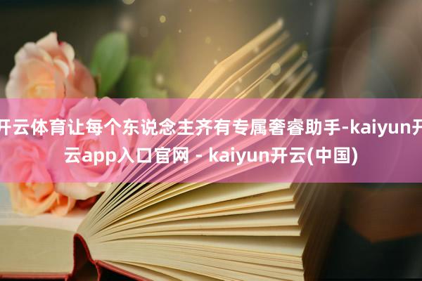 开云体育让每个东说念主齐有专属奢睿助手-kaiyun开云app入口官网 - kaiyun开云(中国)