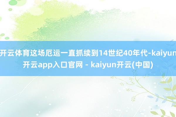 开云体育这场厄运一直抓续到14世纪40年代-kaiyun开云app入口官网 - kaiyun开云(中国)