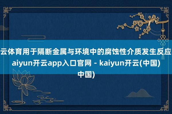 开云体育用于隔断金属与环境中的腐蚀性介质发生反应-kaiyun开云app入口官网 - kaiyun开云(中国)