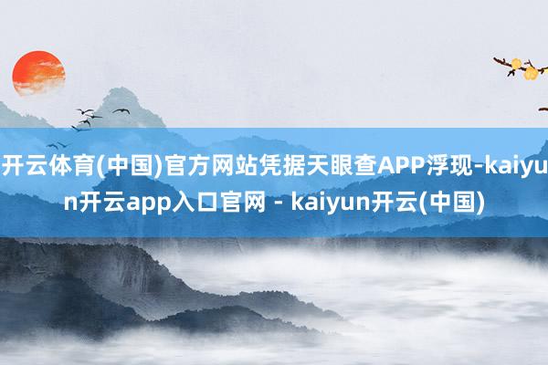 开云体育(中国)官方网站凭据天眼查APP浮现-kaiyun开云app入口官网 - kaiyun开云(中国)