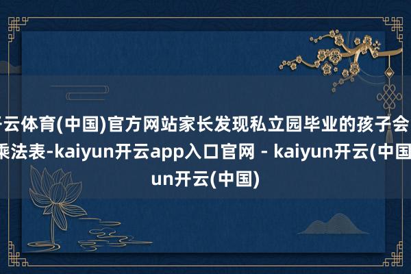 开云体育(中国)官方网站家长发现私立园毕业的孩子会背乘法表-kaiyun开云app入口官网 - kaiyun开云(中国)