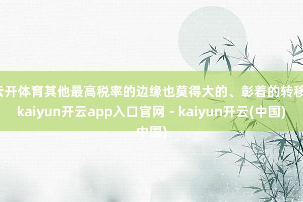 云开体育　　其他最高税率的边缘也莫得大的、彰着的转移-kaiyun开云app入口官网 - kaiyun开云(中国)
