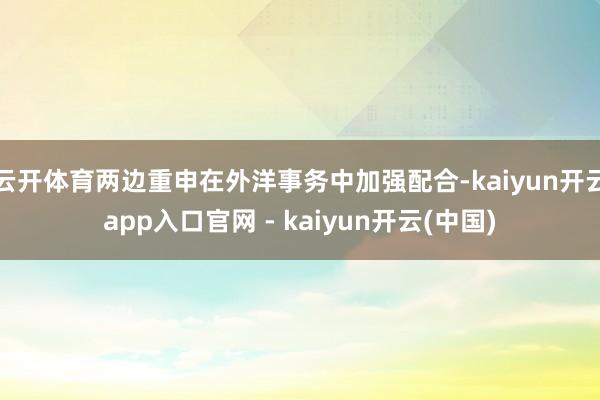 云开体育两边重申在外洋事务中加强配合-kaiyun开云app入口官网 - kaiyun开云(中国)