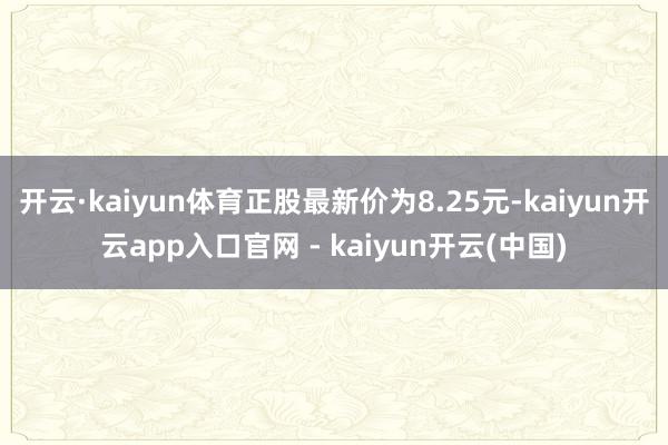 开云·kaiyun体育正股最新价为8.25元-kaiyun开云app入口官网 - kaiyun开云(中国)