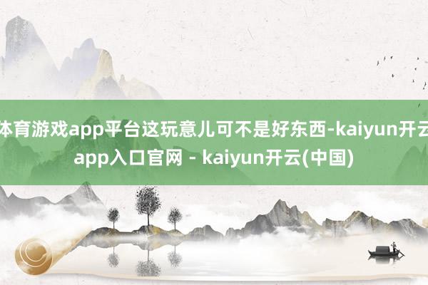 体育游戏app平台这玩意儿可不是好东西-kaiyun开云app入口官网 - kaiyun开云(中国)