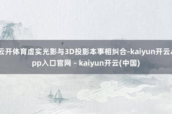 云开体育虚实光影与3D投影本事相纠合-kaiyun开云app入口官网 - kaiyun开云(中国)