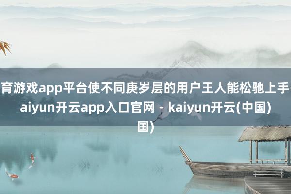 体育游戏app平台使不同庚岁层的用户王人能松驰上手-kaiyun开云app入口官网 - kaiyun开云(中国)