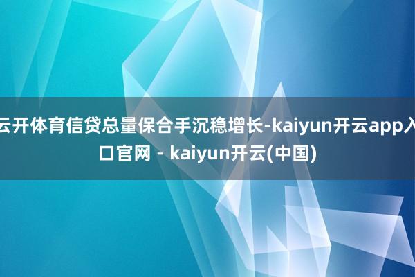 云开体育信贷总量保合手沉稳增长-kaiyun开云app入口官网 - kaiyun开云(中国)