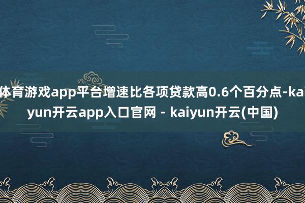 体育游戏app平台增速比各项贷款高0.6个百分点-kaiyun开云app入口官网 - kaiyun开云(中国)