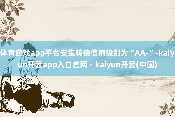 体育游戏app平台安集转债信用级别为“AA-”-kaiyun开云app入口官网 - kaiyun开云(中国)