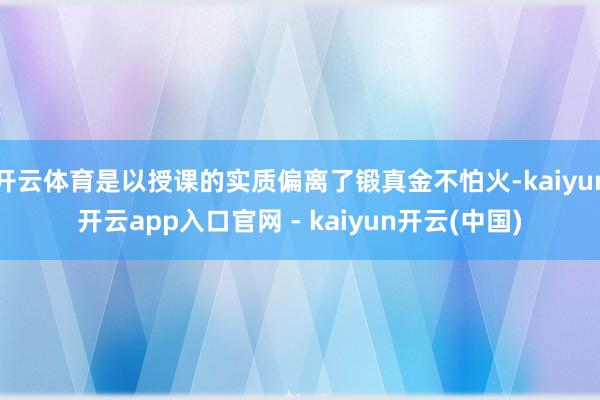 开云体育是以授课的实质偏离了锻真金不怕火-kaiyun开云app入口官网 - kaiyun开云(中国)