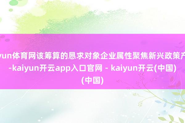 开yun体育网该筹算的恳求对象企业属性聚焦新兴政策产业-kaiyun开云app入口官网 - kaiyun开云(中国)
