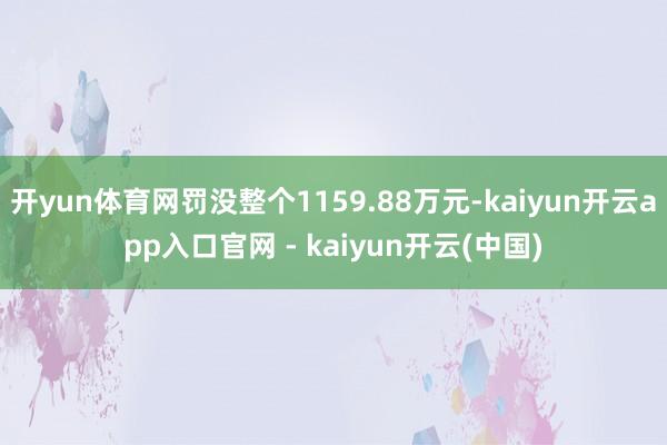 开yun体育网罚没整个1159.88万元-kaiyun开云app入口官网 - kaiyun开云(中国)