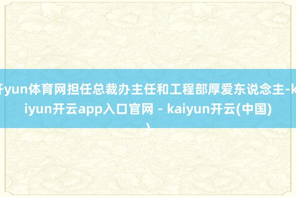 开yun体育网担任总裁办主任和工程部厚爱东说念主-kaiyun开云app入口官网 - kaiyun开云(中国)