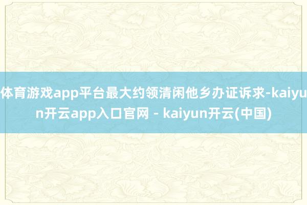 体育游戏app平台最大约领清闲他乡办证诉求-kaiyun开云app入口官网 - kaiyun开云(中国)